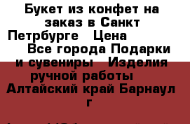 Букет из конфет на заказ в Санкт-Петрбурге › Цена ­ 200-1500 - Все города Подарки и сувениры » Изделия ручной работы   . Алтайский край,Барнаул г.